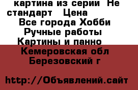 картина из серии- Не стандарт › Цена ­ 19 000 - Все города Хобби. Ручные работы » Картины и панно   . Кемеровская обл.,Березовский г.
